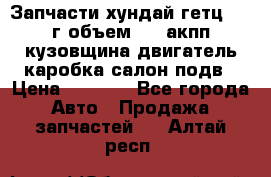 Запчасти хундай гетц 2010г объем 1.6 акпп кузовщина двигатель каробка салон подв › Цена ­ 1 000 - Все города Авто » Продажа запчастей   . Алтай респ.